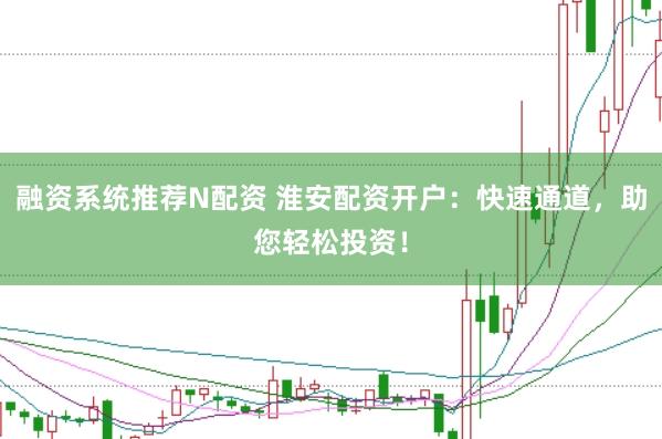 融资系统推荐N配资 淮安配资开户：快速通道，助您轻松投资！