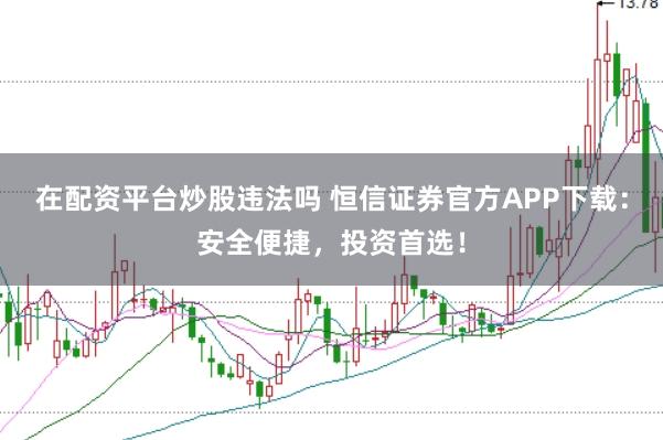 在配资平台炒股违法吗 恒信证券官方APP下载:安全便捷,投资首选!