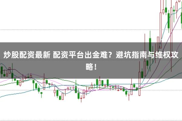 炒股配资最新 配资平台出金难？避坑指南与维权攻略！