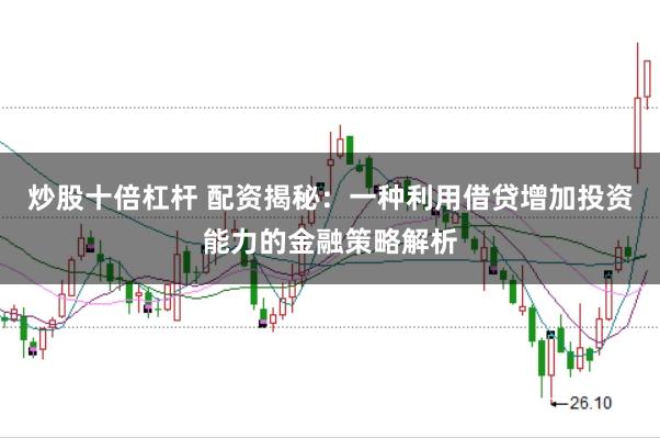 炒股十倍杠杆 配资揭秘：一种利用借贷增加投资能力的金融策略解析