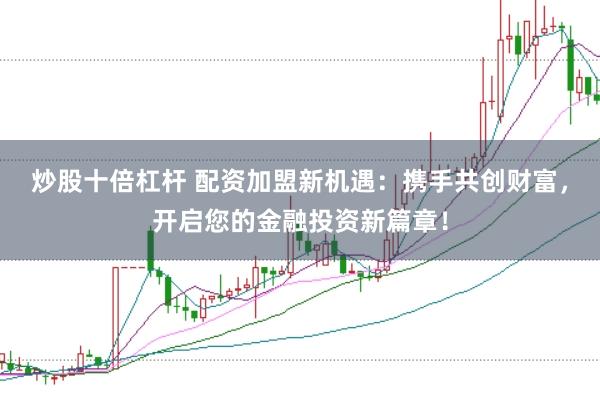炒股十倍杠杆 配资加盟新机遇：携手共创财富，开启您的金融投资新篇章！