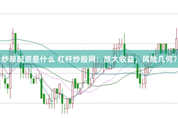 炒股配资是什么 杠杆炒股网：放大收益，风险几何？
