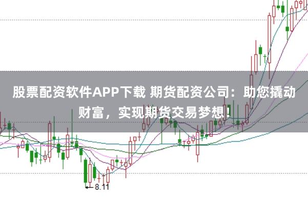 股票配资软件APP下载 期货配资公司：助您撬动财富，实现期货交易梦想！