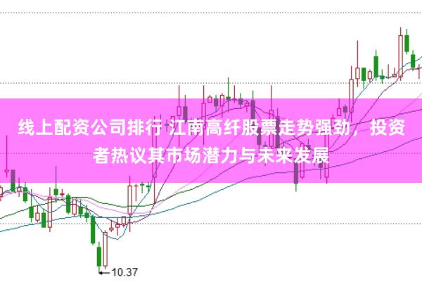 线上配资公司排行 江南高纤股票走势强劲，投资者热议其市场潜力与未来发展