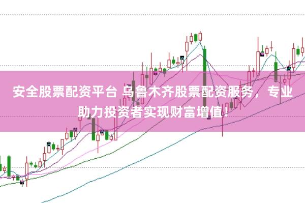 安全股票配资平台 乌鲁木齐股票配资服务，专业助力投资者实现财富增值！
