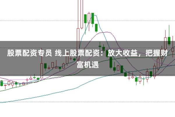 股票配资专员 线上股票配资：放大收益，把握财富机遇