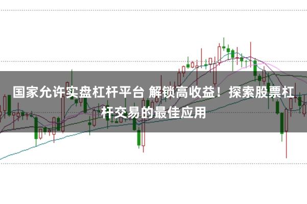 国家允许实盘杠杆平台 解锁高收益！探索股票杠杆交易的最佳应用