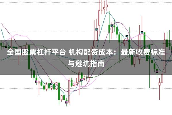全国股票杠杆平台 机构配资成本：最新收费标准与避坑指南