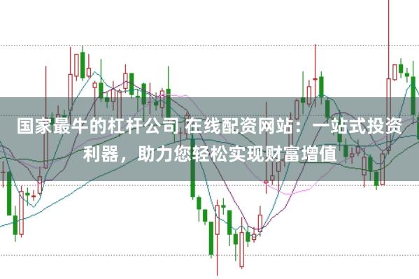 国家最牛的杠杆公司 在线配资网站：一站式投资利器，助力您轻松实现财富增值