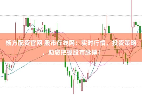 杨方配资官网 股市在线网：实时行情、投资策略，助您把握股市脉搏！