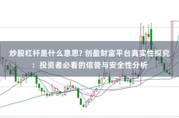 炒股杠杆是什么意思? 创盈财富平台真实性探究:投资者必看的信誉与安全性分析