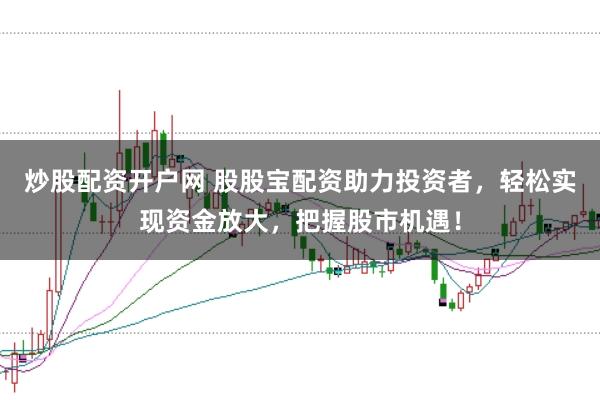 炒股配资开户网 股股宝配资助力投资者，轻松实现资金放大，把握股市机遇！