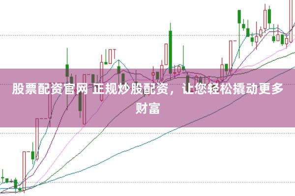 股票配资官网 正规炒股配资，让您轻松撬动更多财富