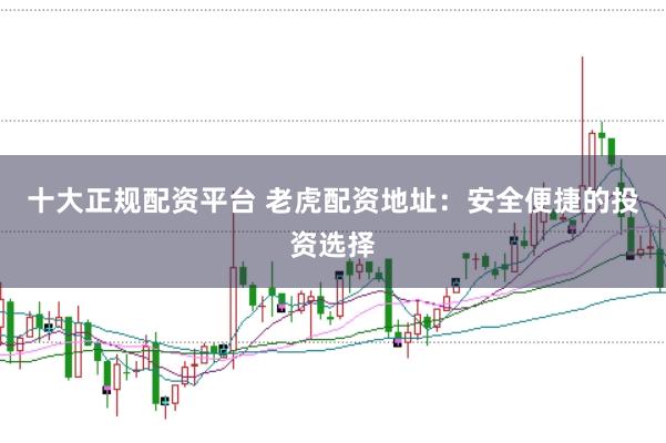 十大正规配资平台 老虎配资地址：安全便捷的投资选择