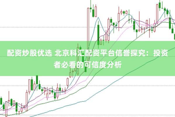 配资炒股优选 北京科汇配资平台信誉探究：投资者必看的可信度分析