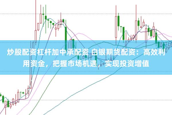 炒股配资杠杆加中承配资 白银期货配资：高效利用资金，把握市场机遇，实现投资增值