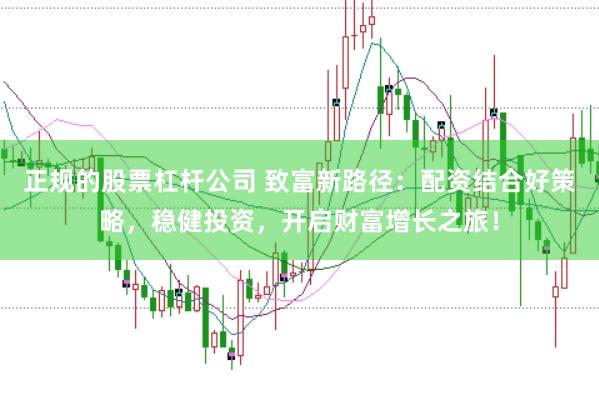 正规的股票杠杆公司 致富新路径：配资结合好策略，稳健投资，开启财富增长之旅！