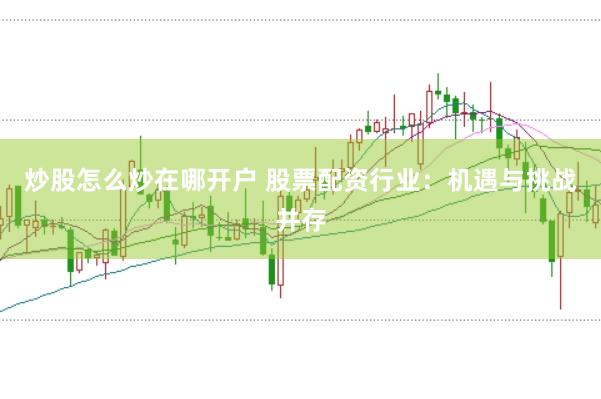 炒股怎么炒在哪开户 股票配资行业：机遇与挑战并存