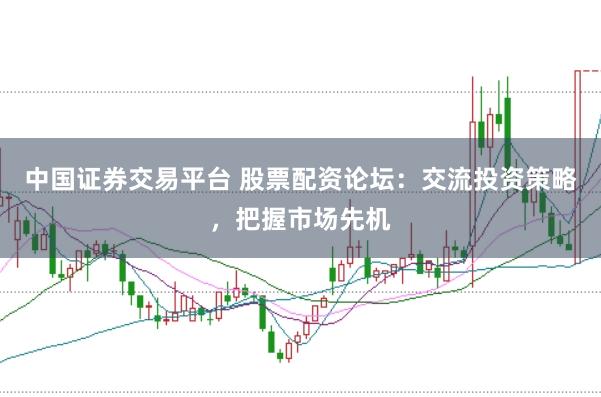 中国证券交易平台 股票配资论坛：交流投资策略，把握市场先机