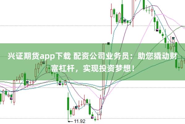 兴证期货app下载 配资公司业务员：助您撬动财富杠杆，实现投资梦想！