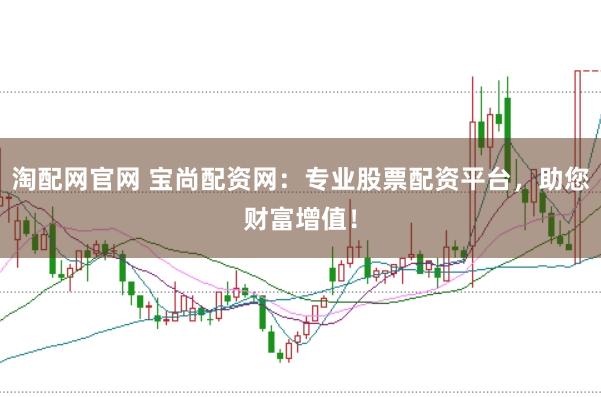 淘配网官网 宝尚配资网：专业股票配资平台，助您财富增值！