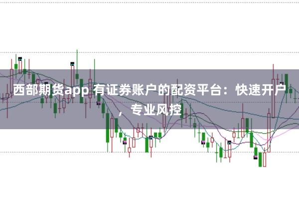 西部期货app 有证券账户的配资平台：快速开户，专业风控