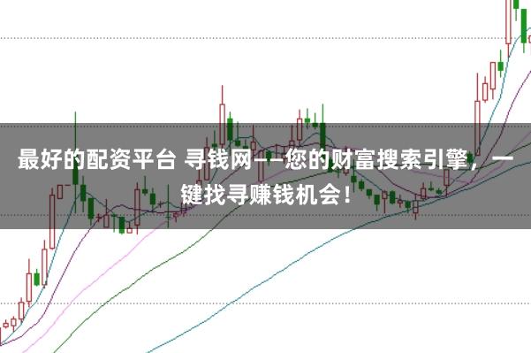 最好的配资平台 寻钱网——您的财富搜索引擎，一键找寻赚钱机会！