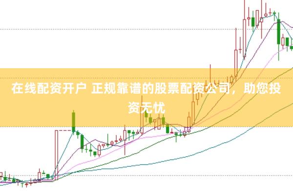 在线配资开户 正规靠谱的股票配资公司，助您投资无忧