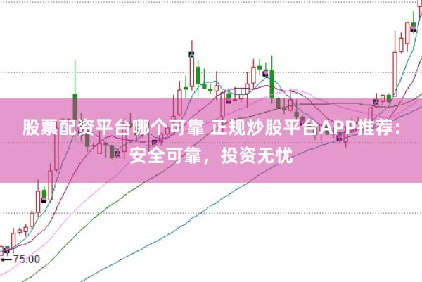 股票配资平台哪个可靠 正规炒股平台APP推荐：安全可靠，投资无忧