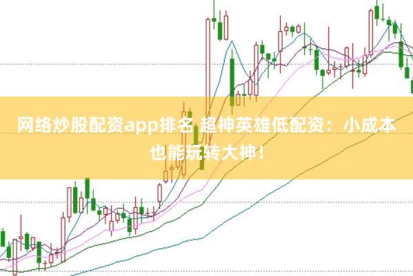 网络炒股配资app排名 超神英雄低配资：小成本也能玩转大神！