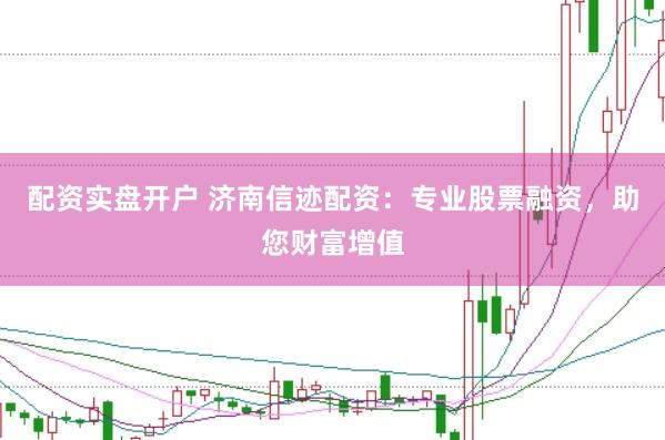 配资实盘开户 济南信迹配资：专业股票融资，助您财富增值