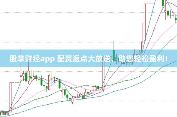 股掌财经app 配资返点大放送，助您轻松盈利！