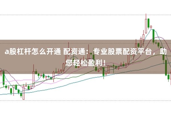 a股杠杆怎么开通 配资通：专业股票配资平台，助您轻松盈利！