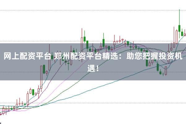 网上配资平台 郑州配资平台精选：助您把握投资机遇！