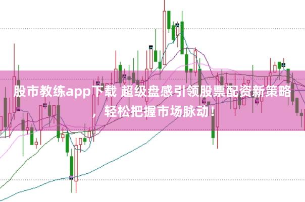 股市教练app下载 超级盘感引领股票配资新策略，轻松把握市场脉动！