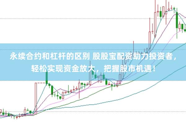 永续合约和杠杆的区别 股股宝配资助力投资者，轻松实现资金放大，把握股市机遇！