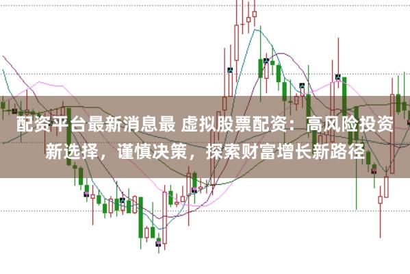 配资平台最新消息最 虚拟股票配资：高风险投资新选择，谨慎决策，探索财富增长新路径
