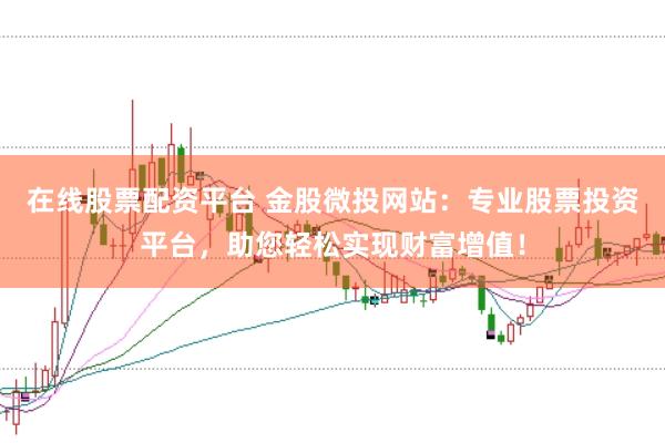 在线股票配资平台 金股微投网站：专业股票投资平台，助您轻松实现财富增值！