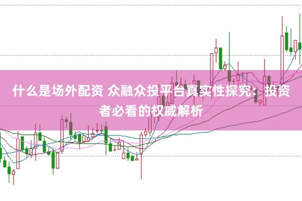 什么是场外配资 众融众投平台真实性探究：投资者必看的权威解析