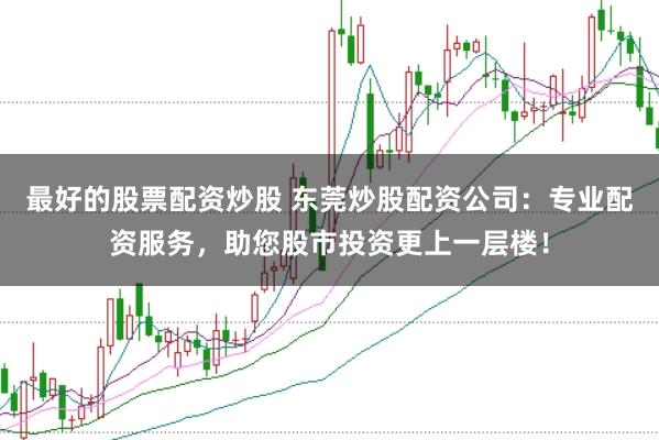 最好的股票配资炒股 东莞炒股配资公司:专业配资服务,助您股市投资更上一层楼!