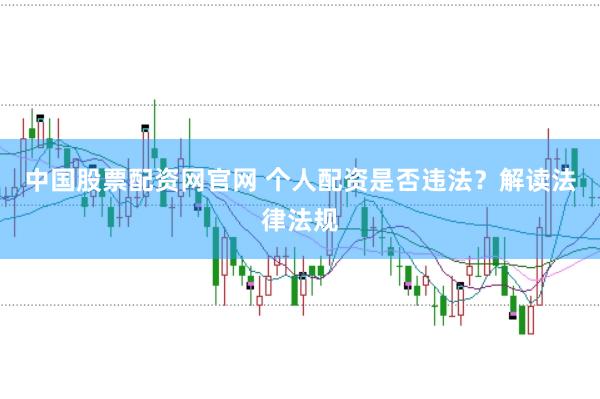 中国股票配资网官网 个人配资是否违法？解读法律法规