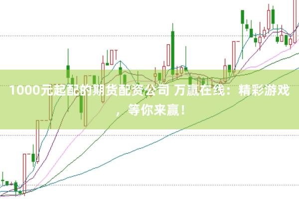 1000元起配的期货配资公司 万赢在线:精彩游戏,等你来赢!