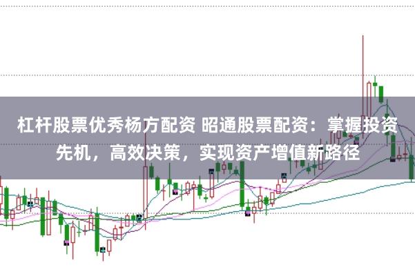 杠杆股票优秀杨方配资 昭通股票配资:掌握投资先机,高效决策,实现资产增值新路径