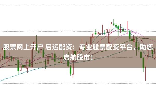 股票网上开户 启运配资：专业股票配资平台，助您启航股市！