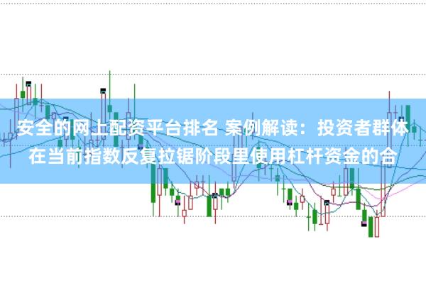 安全的网上配资平台排名 案例解读：投资者群体在当前指数反复拉锯阶段里使用杠杆资金的合