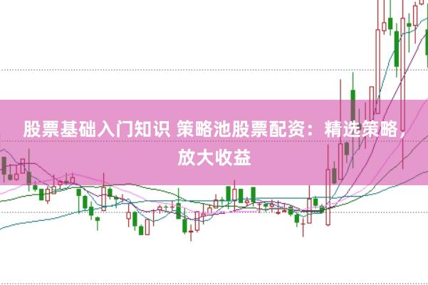股票基础入门知识 策略池股票配资：精选策略，放大收益