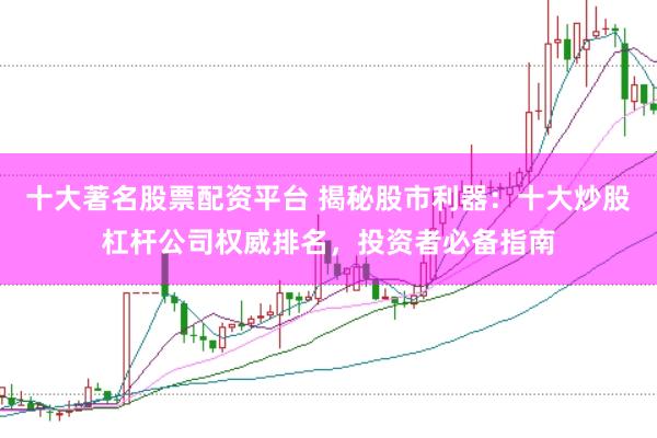 十大著名股票配资平台 揭秘股市利器：十大炒股杠杆公司权威排名，投资者必备指南