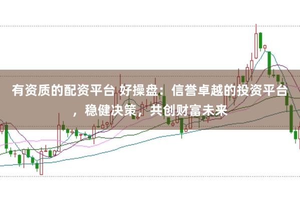 有资质的配资平台 好操盘：信誉卓越的投资平台，稳健决策，共创财富未来