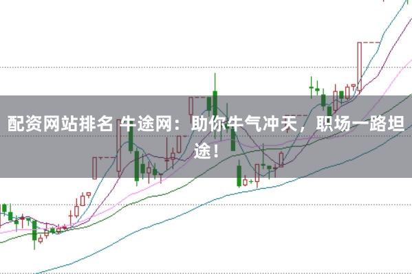 配资网站排名 牛途网：助你牛气冲天，职场一路坦途！