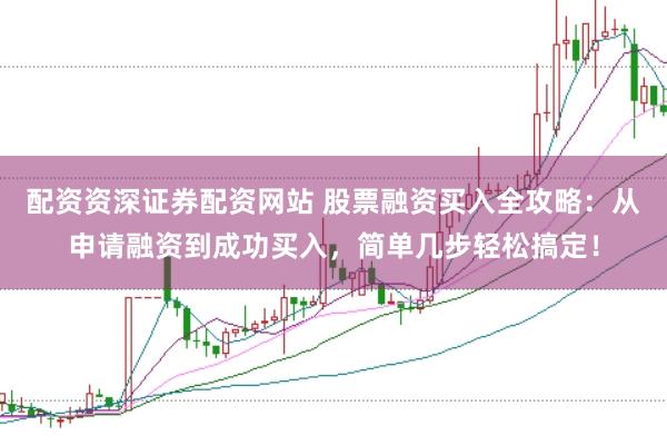 配资资深证券配资网站 股票融资买入全攻略：从申请融资到成功买入，简单几步轻松搞定！